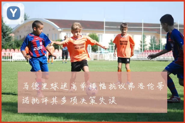马德里球迷高举横幅抗议弗洛伦蒂诺批评其多项决策失误