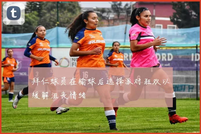 拜仁球员在输球后选择派对狂欢以缓解沮丧情绪