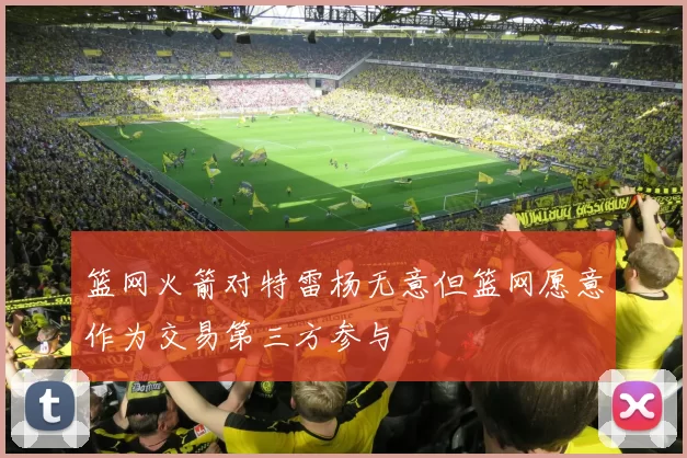 篮网火箭对特雷杨无意但篮网愿意作为交易第三方参与