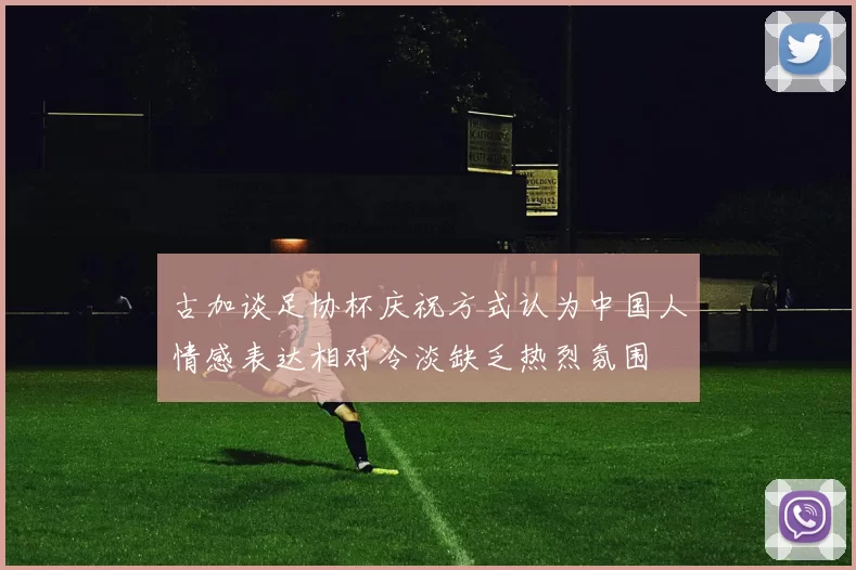古加谈足协杯庆祝方式认为中国人情感表达相对冷淡缺乏热烈氛围