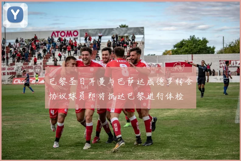巴黎圣日耳曼与巴萨达成德罗转会协议球员即将抵达巴黎进行体检