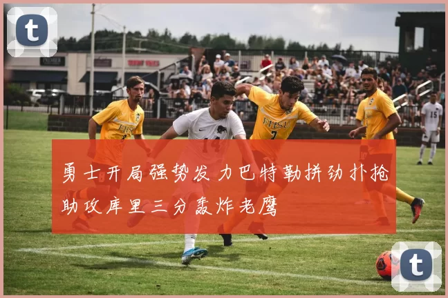 勇士开局强势发力巴特勒拼劲扑抢助攻库里三分轰炸老鹰