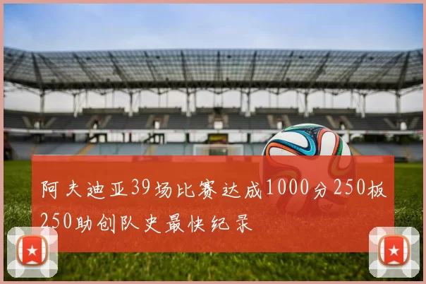 阿夫迪亚39场比赛达成1000分250板250助创队史最快纪录