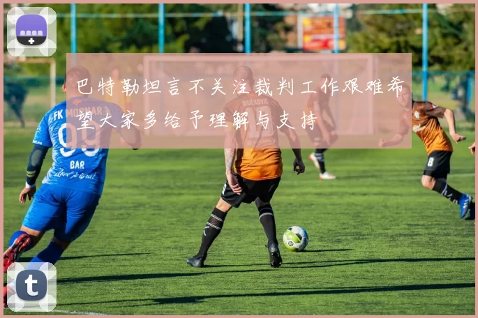 巴特勒坦言不关注裁判工作艰难希望大家多给予理解与支持